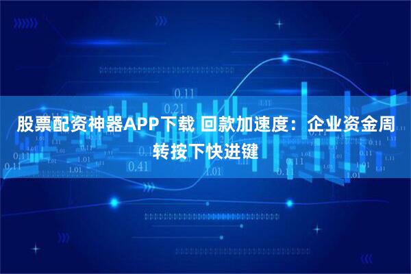 股票配资神器APP下载 回款加速度：企业资金周转按下快进键