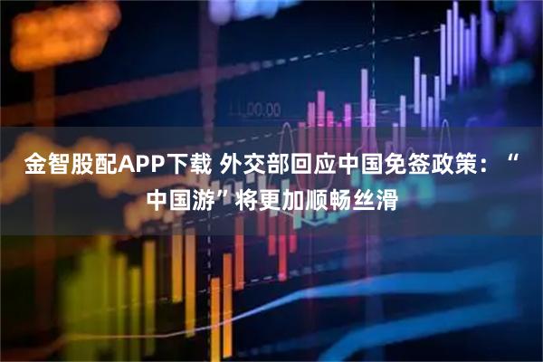 金智股配APP下载 外交部回应中国免签政策：“中国游”将更加顺畅丝滑