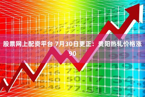股票网上配资平台 7月30日更正：贵阳热轧价格涨90