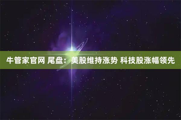 牛管家官网 尾盘：美股维持涨势 科技股涨幅领先