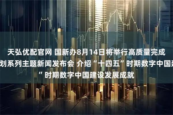 天弘优配官网 国新办8月14日将举行高质量完成“十四五”规划系列主题新闻发布会 介绍“十四五”时期数字中国建设发展成就