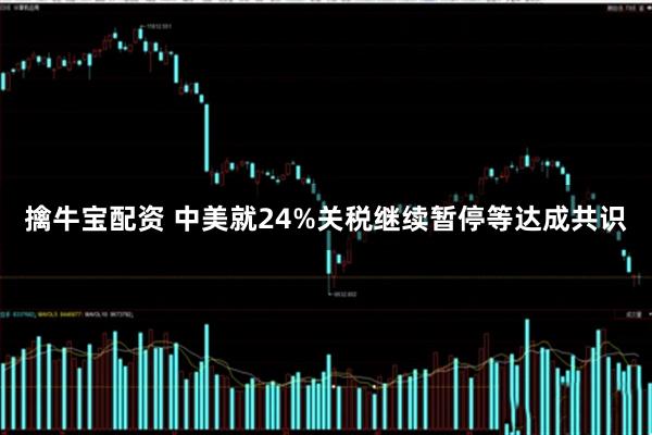 擒牛宝配资 中美就24%关税继续暂停等达成共识