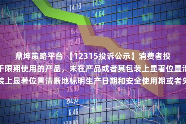 鼎坤策略平台 【12315投诉公示】消费者投诉爱仕达销售的产品属于限期使用的产品，未在产品或者其包装上显著位置清晰地标明生产日期和安全使用期或者失效日期问题
