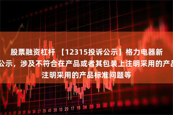 股票融资杠杆 【12315投诉公示】格力电器新增10件投诉公示，涉及不符合在产品或者其包装上注明采用的产品标准问题等