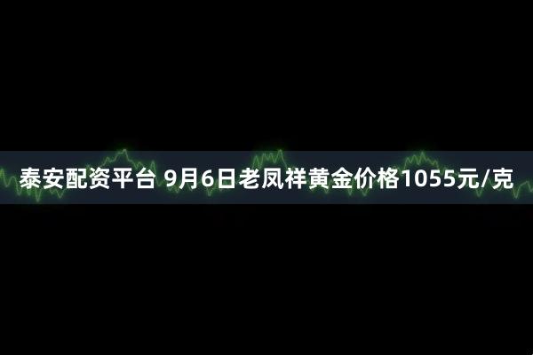 泰安配资平台 9月6日老凤祥黄金价格1055元/克