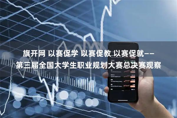 旗开网 以赛促学 以赛促教 以赛促就——第三届全国大学生职业规划大赛总决赛观察